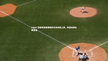 1xbet-顶级男篮联赛精彩对决持续上演，男篮经典比赛录像