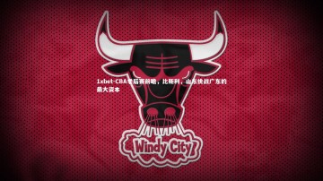 1xbet-CBA季后赛前瞻，比斯利，山东挑战广东的最大资本