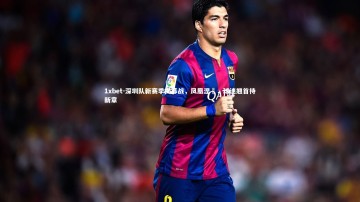 1xbet-深圳队新赛季揭幕战，凤凰涅槃，球迷翘首待新章