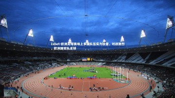 1xbet-欧洲足球赛场上多国队伍实力较量，对战激烈，欧洲国家队足球