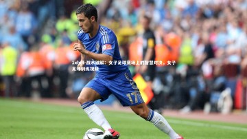 1xbet-战术破解：女子足球赛场上的智慧对决，女子足球训练视频