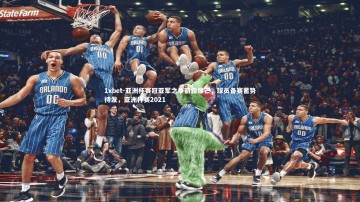 1xbet-亚洲杯赛冠亚军之争初露锋芒，球员备赛蓄势待发，亚洲杯赛2021