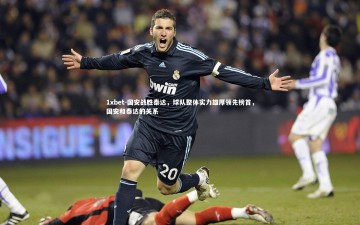 1xbet-国安战胜泰达，球队整体实力雄厚领先榜首，国安和泰达的关系