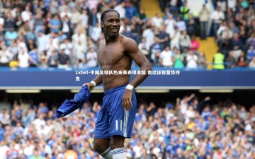 1xbet-中国足球队热身赛表现卓越 奥运征程蓄势待发