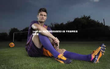 1xbet-拜仁慕尼黑强势挺进欧冠八强 不败雄师彰显冠军相