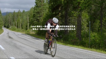 1xbet-赛场上一幕惊险场景，球员突然出现体力不支，赛场上一幕惊险场景,球员突然出现体力不支怎么办