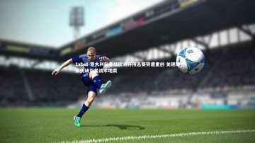 1xbet-意大利队备战欧洲杯预选赛突遭重创 关键球员伤缺引发战术地震