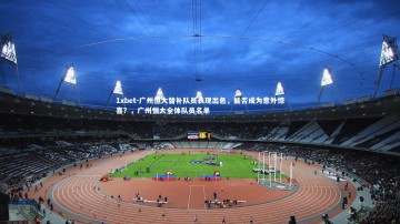 1xbet-广州恒大替补队员表现出色，能否成为意外惊喜？，广州恒大全体队员名单