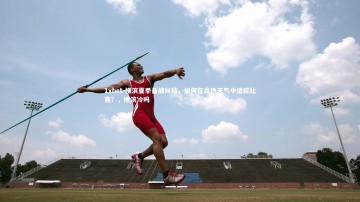 1xbet-横滨夏季备战纠结，如何在炎热天气中适应比赛？，横滨冷吗