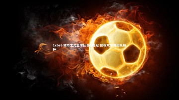 1xbet-城市之光篮球队勇夺桂冠 彻夜欢庆展团队精神