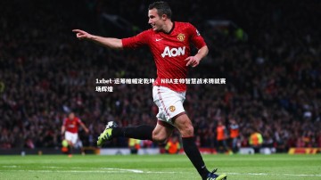 1xbet-运筹帷幄定乾坤，NBA主帅智慧战术铸就赛场辉煌