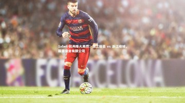 1xbet-杭州烽火再燃：浙江毅豪 vs 浙江绿城，毅豪实业有限公司