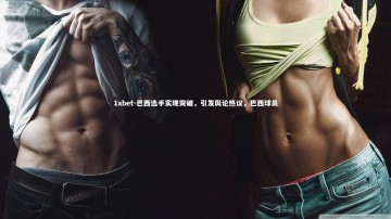 1xbet-巴西选手实现突破，引发舆论热议，巴西球员